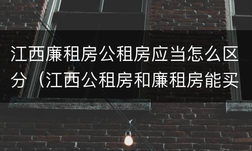 江西廉租房公租房应当怎么区分（江西公租房和廉租房能买吗）