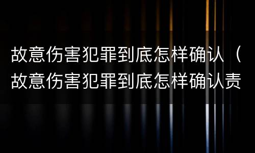 故意伤害犯罪到底怎样确认（故意伤害犯罪到底怎样确认责任）