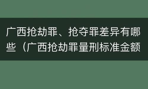 广西抢劫罪、抢夺罪差异有哪些（广西抢劫罪量刑标准金额）