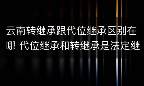 云南转继承跟代位继承区别在哪 代位继承和转继承是法定继承吗