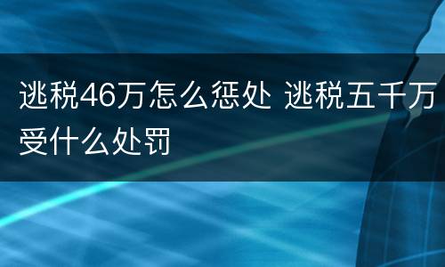 逃税46万怎么惩处 逃税五千万受什么处罚