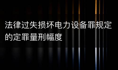 法律过失损坏电力设备罪规定的定罪量刑幅度