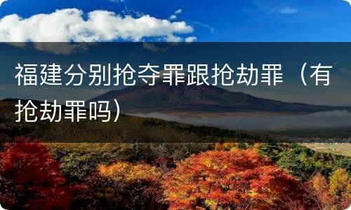 福建分别抢夺罪跟抢劫罪（有抢劫罪吗）