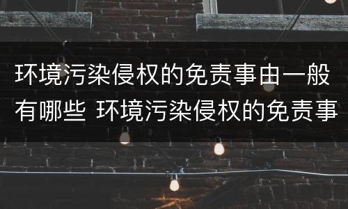 环境污染侵权的免责事由一般有哪些 环境污染侵权的免责事由一般有哪些方面