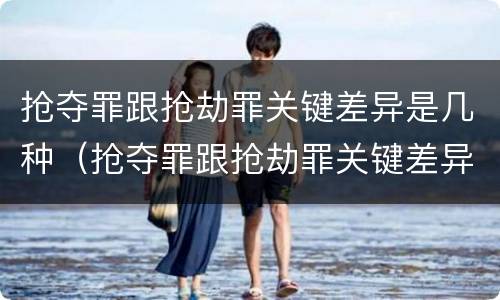 抢夺罪跟抢劫罪关键差异是几种（抢夺罪跟抢劫罪关键差异是几种情况）