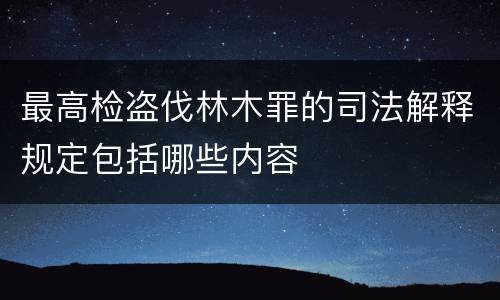 最高检盗伐林木罪的司法解释规定包括哪些内容