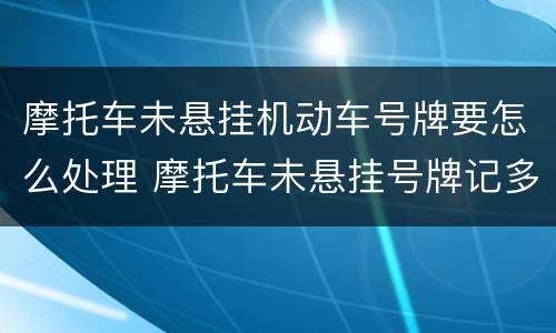 摩托车未悬挂机动车号牌要怎么处理 摩托车未悬挂号牌记多少分