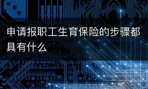 申请报职工生育保险的步骤都具有什么