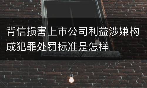 背信损害上市公司利益涉嫌构成犯罪处罚标准是怎样