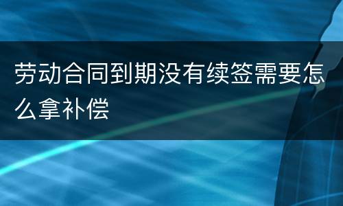 劳动合同到期没有续签需要怎么拿补偿