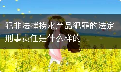 犯非法捕捞水产品犯罪的法定刑事责任是什么样的