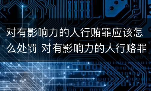 对有影响力的人行贿罪应该怎么处罚 对有影响力的人行赂罪实施时间