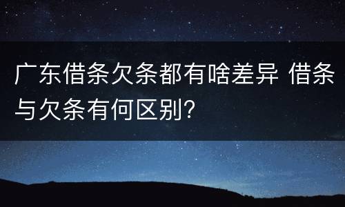 广东借条欠条都有啥差异 借条与欠条有何区别?