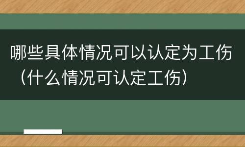 哪些具体情况可以认定为工伤（什么情况可认定工伤）