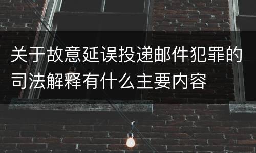 关于故意延误投递邮件犯罪的司法解释有什么主要内容