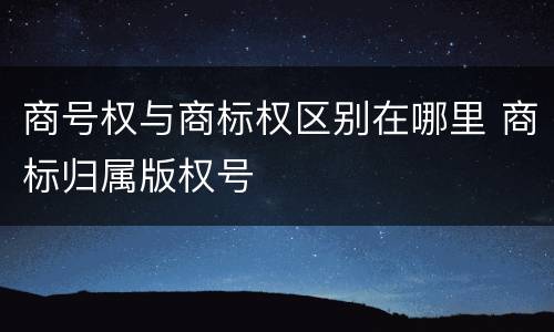 商号权与商标权区别在哪里 商标归属版权号