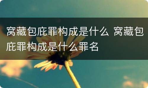 窝藏包庇罪构成是什么 窝藏包庇罪构成是什么罪名