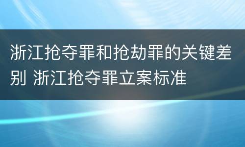 浙江抢夺罪和抢劫罪的关键差别 浙江抢夺罪立案标准