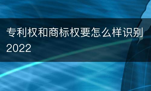 专利权和商标权要怎么样识别2022