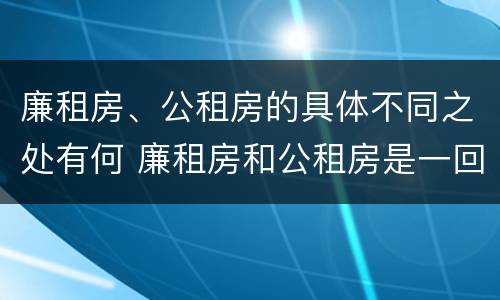 廉租房、公租房的具体不同之处有何 廉租房和公租房是一回事吗