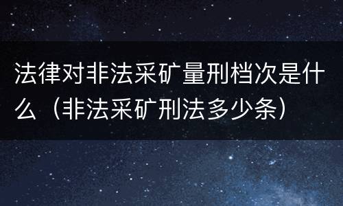 法律对非法采矿量刑档次是什么（非法采矿刑法多少条）