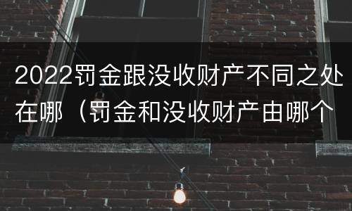 2022罚金跟没收财产不同之处在哪（罚金和没收财产由哪个机关执行）