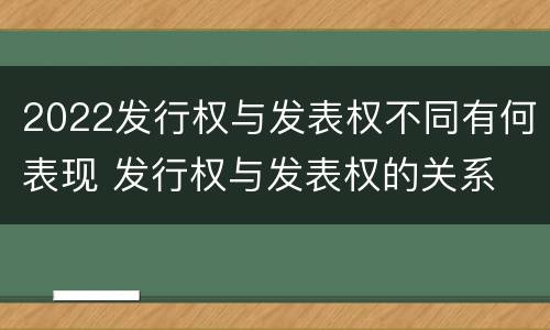 2022发行权与发表权不同有何表现 发行权与发表权的关系