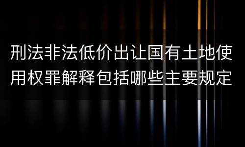 刑法非法低价出让国有土地使用权罪解释包括哪些主要规定