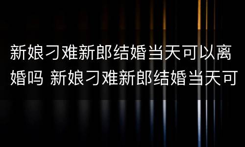 新娘刁难新郎结婚当天可以离婚吗 新娘刁难新郎结婚当天可以离婚吗