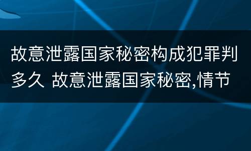 故意泄露国家秘密构成犯罪判多久 故意泄露国家秘密,情节严重的,追究刑事责任