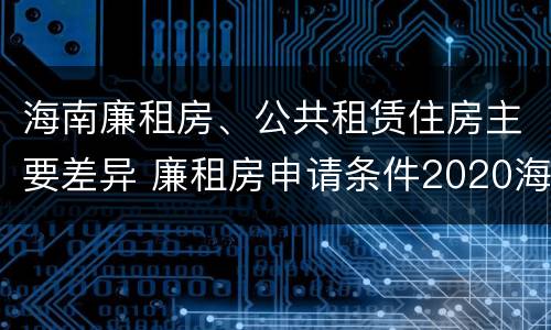 海南廉租房、公共租赁住房主要差异 廉租房申请条件2020海南