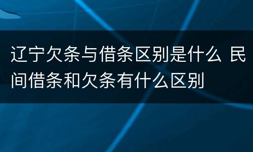 辽宁欠条与借条区别是什么 民间借条和欠条有什么区别