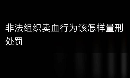 非法组织卖血行为该怎样量刑处罚