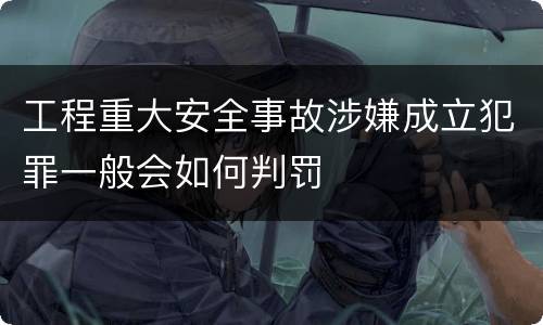 工程重大安全事故涉嫌成立犯罪一般会如何判罚