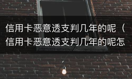 信用卡恶意透支判几年的呢（信用卡恶意透支判几年的呢怎么处理）