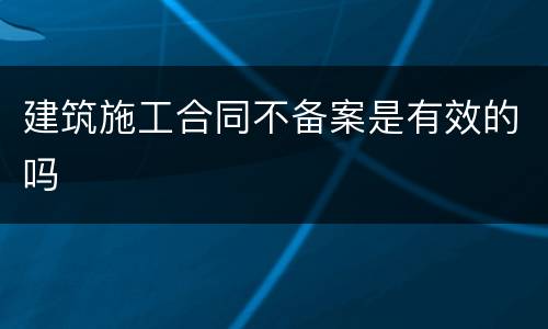 建筑施工合同不备案是有效的吗