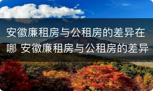 安徽廉租房与公租房的差异在哪 安徽廉租房与公租房的差异在哪查