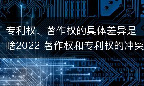 专利权、著作权的具体差异是啥2022 著作权和专利权的冲突