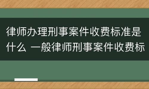 律师办理刑事案件收费标准是什么 一般律师刑事案件收费标准?