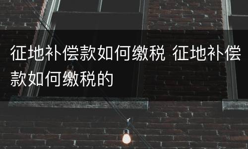 征地补偿款如何缴税 征地补偿款如何缴税的