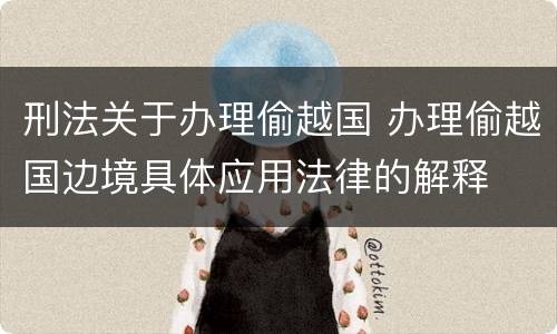 刑法关于办理偷越国 办理偷越国边境具体应用法律的解释