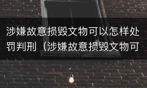 涉嫌故意损毁文物可以怎样处罚判刑（涉嫌故意损毁文物可以怎样处罚判刑吗）