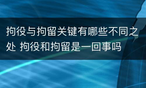 拘役与拘留关键有哪些不同之处 拘役和拘留是一回事吗