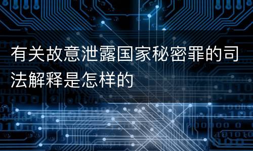 有关故意泄露国家秘密罪的司法解释是怎样的