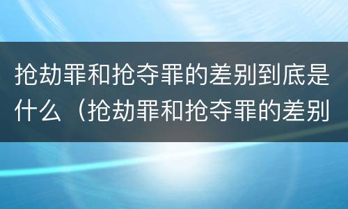 抢劫罪和抢夺罪的差别到底是什么（抢劫罪和抢夺罪的差别到底是什么意思）