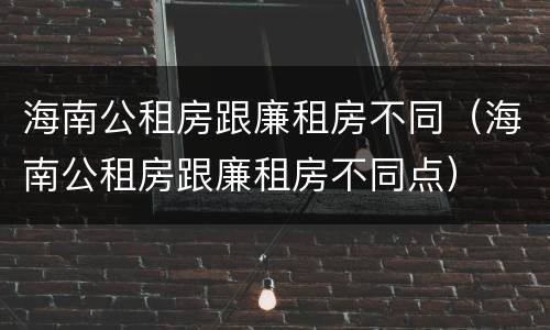 海南公租房跟廉租房不同（海南公租房跟廉租房不同点）