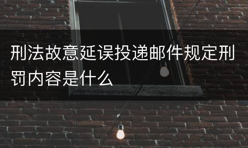 刑法故意延误投递邮件规定刑罚内容是什么