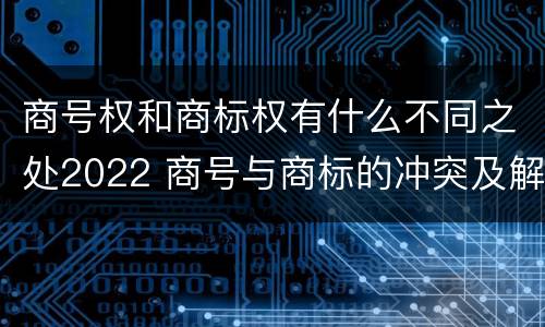 商号权和商标权有什么不同之处2022 商号与商标的冲突及解决措施
