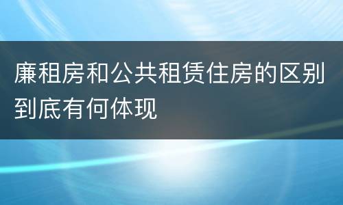 廉租房和公共租赁住房的区别到底有何体现