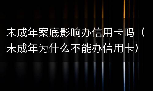 未成年案底影响办信用卡吗（未成年为什么不能办信用卡）